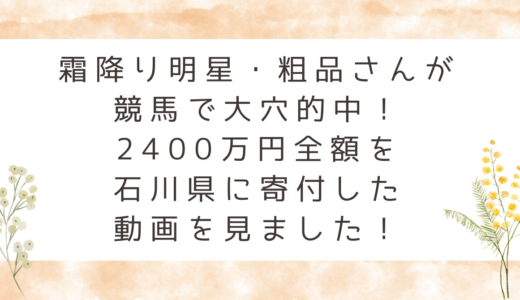 霜降り明星・粗品さん　競馬で大穴的中！2400万円全額石川県に寄付した動画を見ました