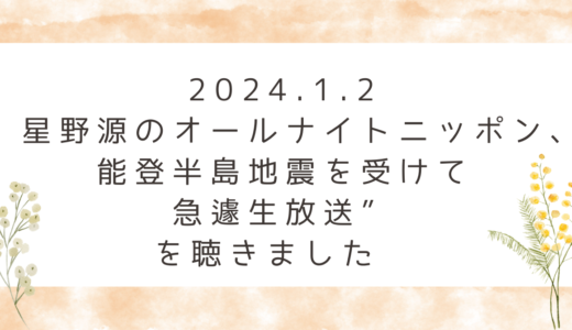 2024.1.2“星野源のオールナイトニッポン、能登半島地震を受けて急遽生放送”を聴きました