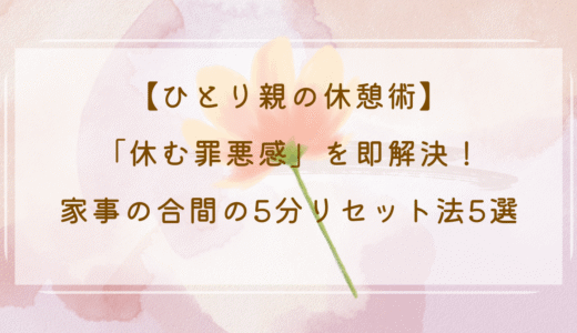 【ひとり親の休憩術】「休む罪悪感」を即解決！家事の合間の5分リセット法5選
