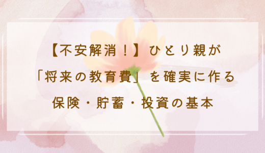 【不安解消！】ひとり親が「将来の教育費」を確実に作る保険・貯蓄・投資の基本