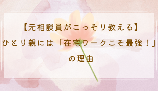 【元相談員がこっそり教える】ひとり親には「在宅ワークこそ最強！」の理由